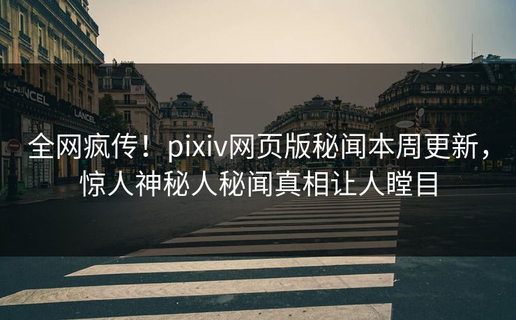 全网疯传！pixiv网页版秘闻本周更新，惊人神秘人秘闻真相让人瞠目