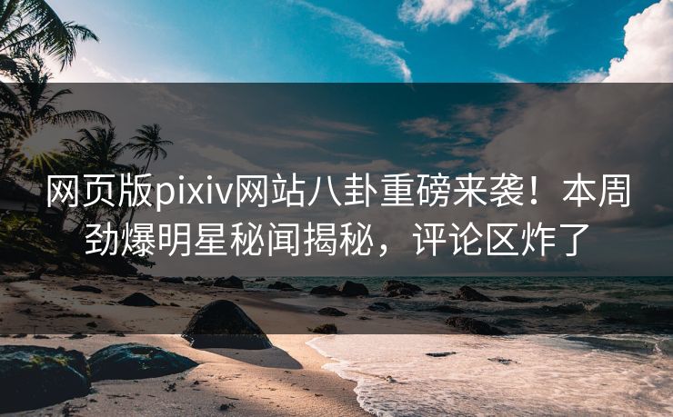 网页版pixiv网站八卦重磅来袭！本周劲爆明星秘闻揭秘，评论区炸了