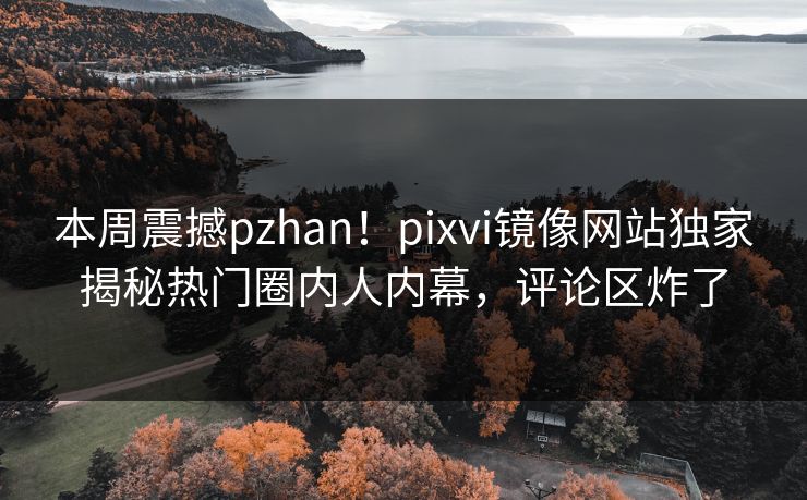 本周震撼pzhan！pixvi镜像网站独家揭秘热门圈内人内幕，评论区炸了