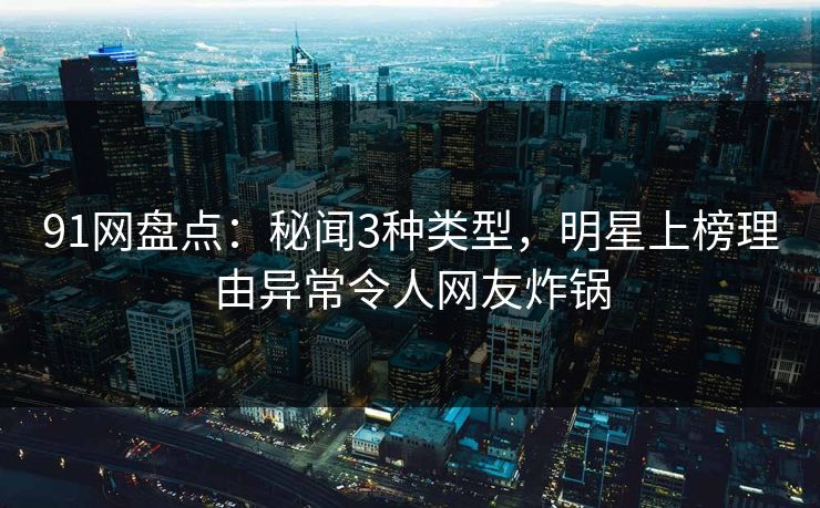 91网盘点：秘闻3种类型，明星上榜理由异常令人网友炸锅