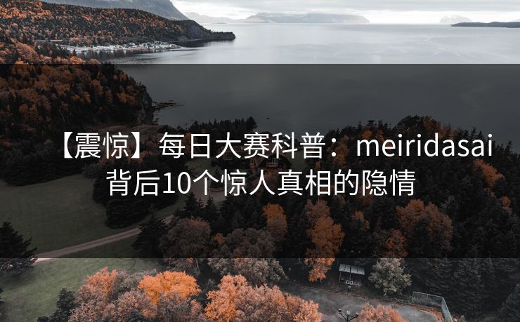 【震惊】每日大赛科普:meiridasai背后10个惊人真相的隐情 【震惊】每日大赛科普:meiridasai背后10个惊人真相的隐情