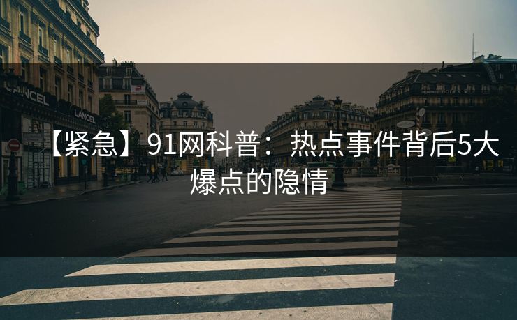 【紧急】91网科普：热点事件背后5大爆点的隐情