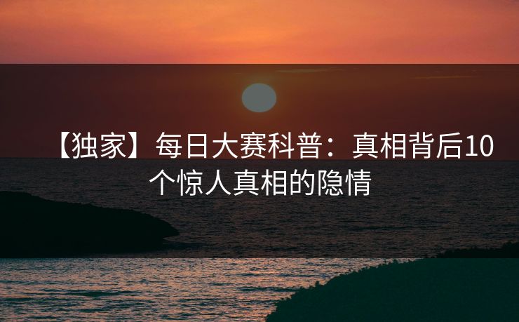 【独家】每日大赛科普：真相背后10个惊人真相的隐情