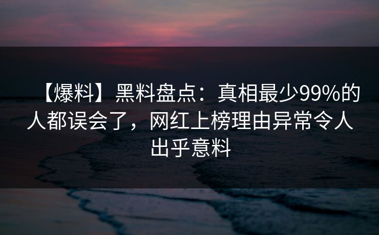 【爆料】黑料盘点：真相最少99%的人都误会了，网红上榜理由异常令人出乎意料
