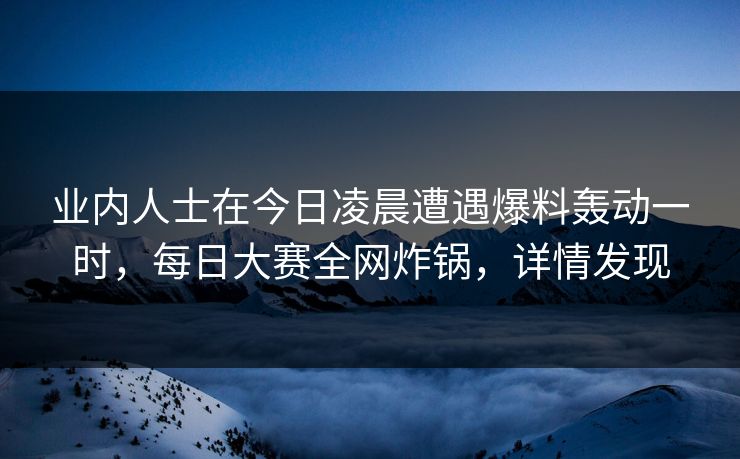 业内人士在今日凌晨遭遇爆料轰动一时，每日大赛全网炸锅，详情发现