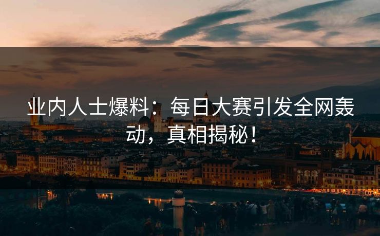 业内人士爆料：每日大赛引发全网轰动，真相揭秘！