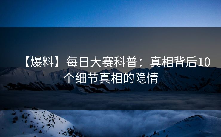 【爆料】每日大赛科普：真相背后10个细节真相的隐情