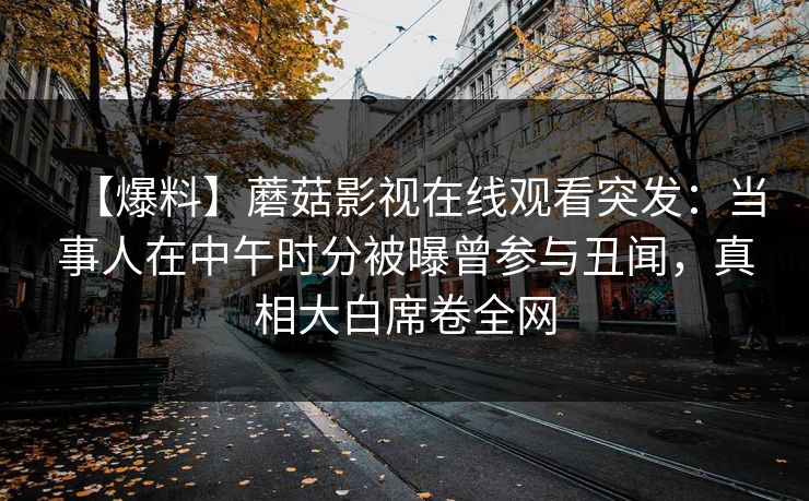 【爆料】蘑菇影视在线观看突发：当事人在中午时分被曝曾参与丑闻，真相大白席卷全网
