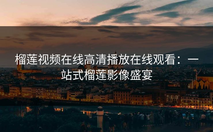 榴莲视频在线高清播放在线观看：一站式榴莲影像盛宴