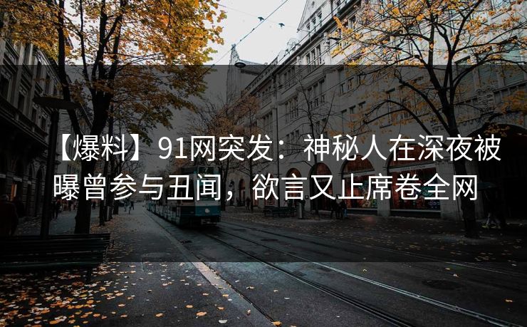 【爆料】91网突发：神秘人在深夜被曝曾参与丑闻，欲言又止席卷全网