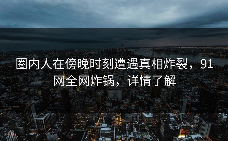 圈内人在傍晚时刻遭遇真相炸裂，91网全网炸锅，详情了解