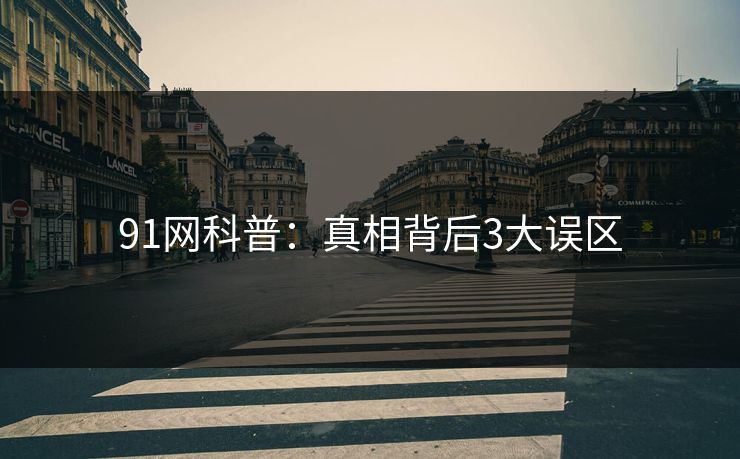 91网科普：真相背后3大误区