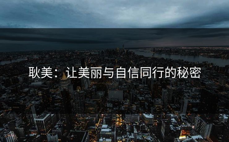 耿美：让美丽与自信同行的秘密