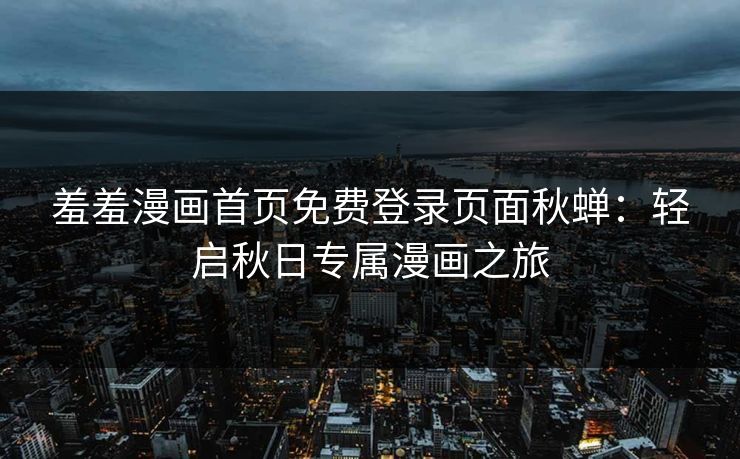 羞羞漫画首页免费登录页面秋蝉：轻启秋日专属漫画之旅