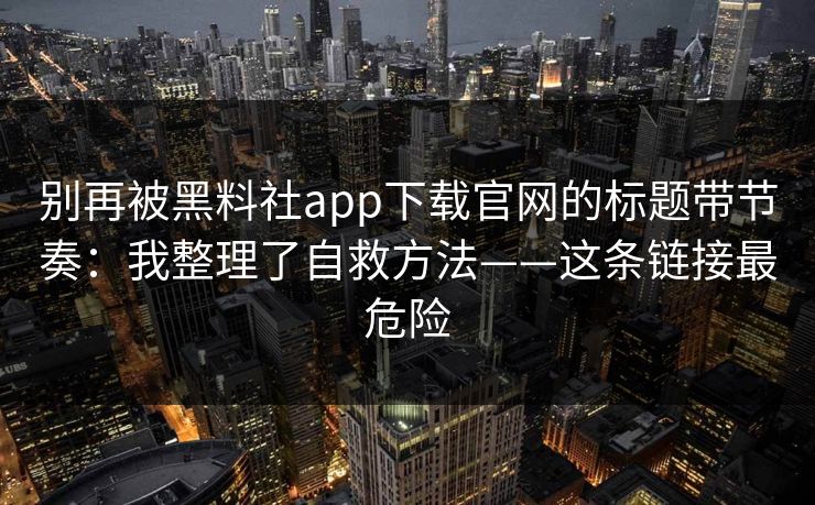 别再被黑料社app下载官网的标题带节奏：我整理了自救方法——这条链接最危险