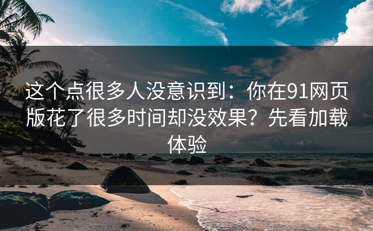 这个点很多人没意识到：你在91网页版花了很多时间却没效果？先看加载体验