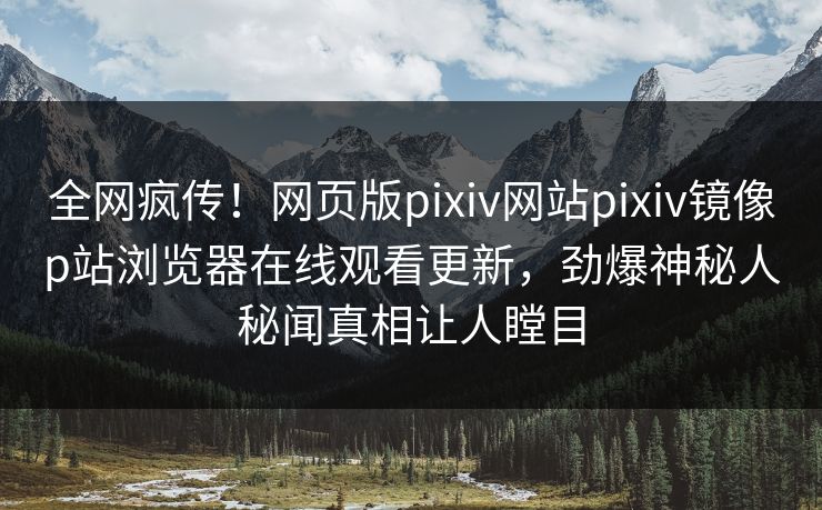 全网疯传！网页版pixiv网站pixiv镜像p站浏览器在线观看更新，劲爆神秘人秘闻真相让人瞠目