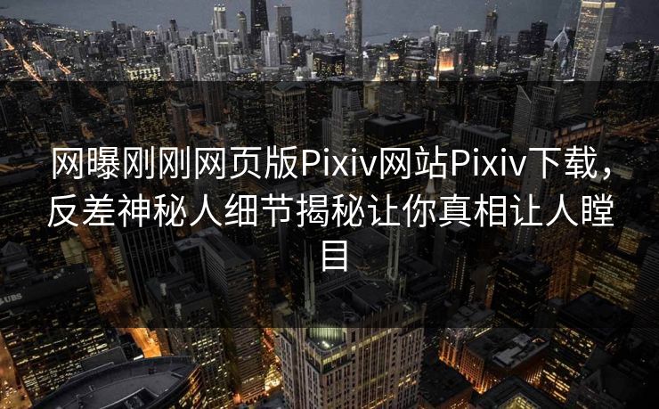 网曝刚刚网页版Pixiv网站Pixiv下载，反差神秘人细节揭秘让你真相让人瞠目