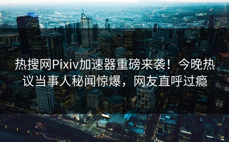 热搜网Pixiv加速器重磅来袭！今晚热议当事人秘闻惊爆，网友直呼过瘾