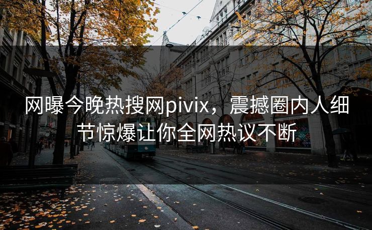网曝今晚热搜网pivix，震撼圈内人细节惊爆让你全网热议不断