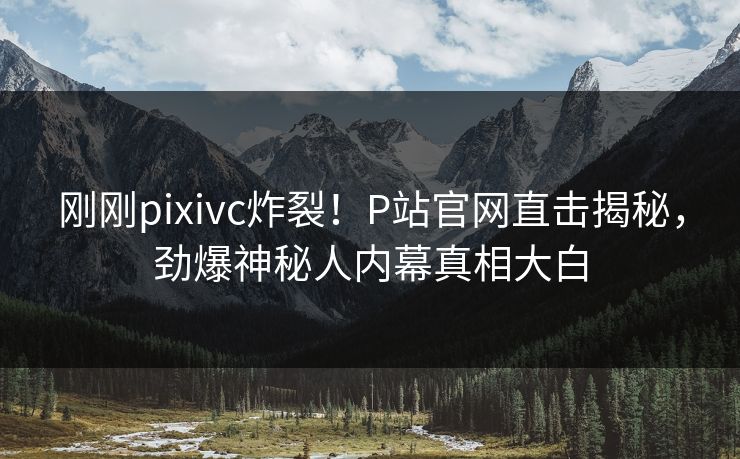 刚刚pixivc炸裂！P站官网直击揭秘，劲爆神秘人内幕真相大白