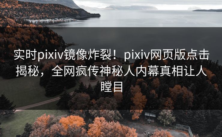 实时pixiv镜像炸裂！pixiv网页版点击揭秘，全网疯传神秘人内幕真相让人瞠目