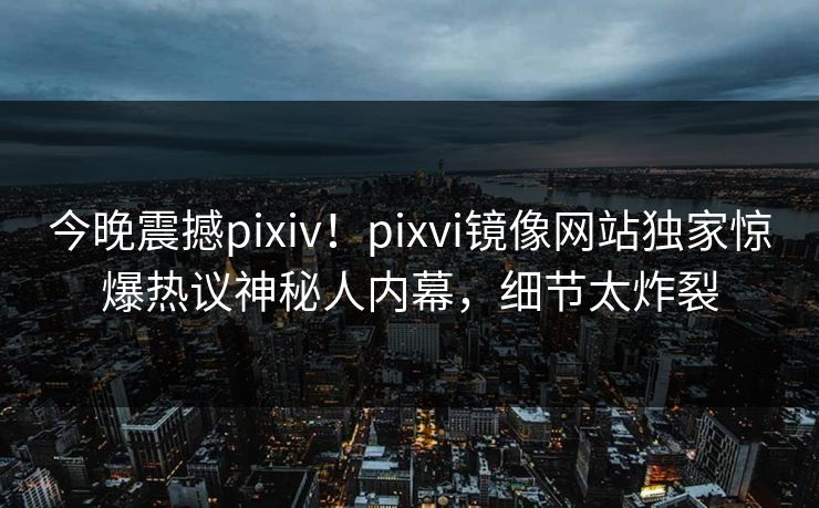 今晚震撼pixiv！pixvi镜像网站独家惊爆热议神秘人内幕，细节太炸裂