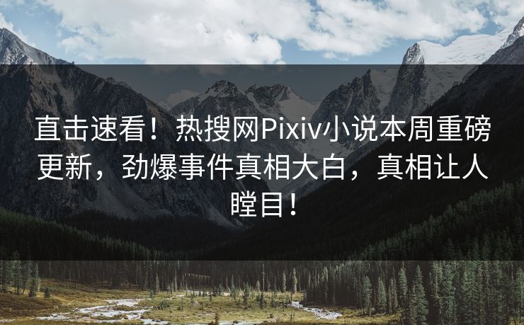 直击速看！热搜网Pixiv小说本周重磅更新，劲爆事件真相大白，真相让人瞠目！