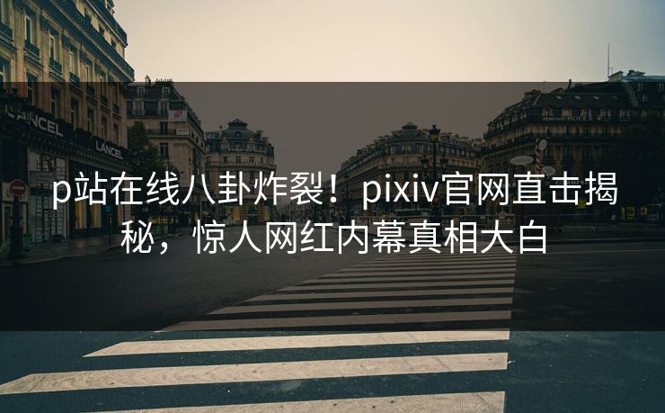 p站在线八卦炸裂！pixiv官网直击揭秘，惊人网红内幕真相大白