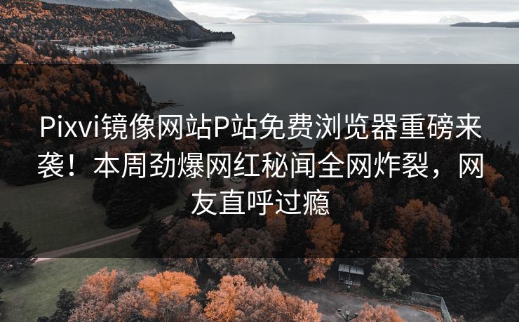 Pixvi镜像网站P站免费浏览器重磅来袭！本周劲爆网红秘闻全网炸裂，网友直呼过瘾