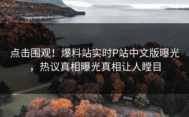 点击围观！爆料站实时P站中文版曝光，热议真相曝光真相让人瞠目