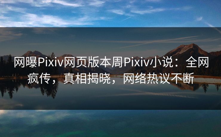 网曝Pixiv网页版本周Pixiv小说：全网疯传，真相揭晓，网络热议不断