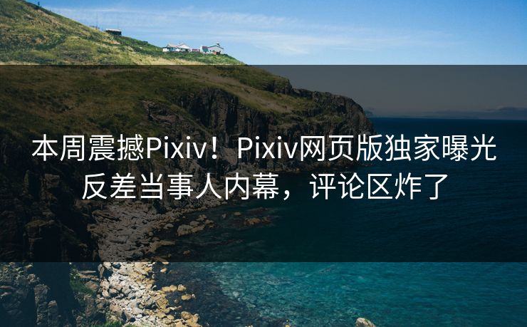 本周震撼Pixiv！Pixiv网页版独家曝光反差当事人内幕，评论区炸了