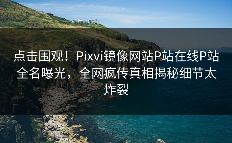点击围观！Pixvi镜像网站P站在线P站全名曝光，全网疯传真相揭秘细节太炸裂