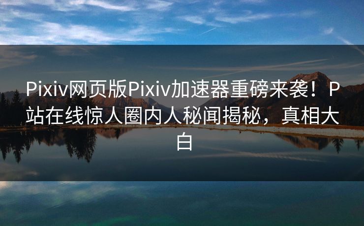 Pixiv网页版Pixiv加速器重磅来袭！P站在线惊人圈内人秘闻揭秘，真相大白