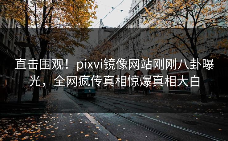 直击围观！pixvi镜像网站刚刚八卦曝光，全网疯传真相惊爆真相大白