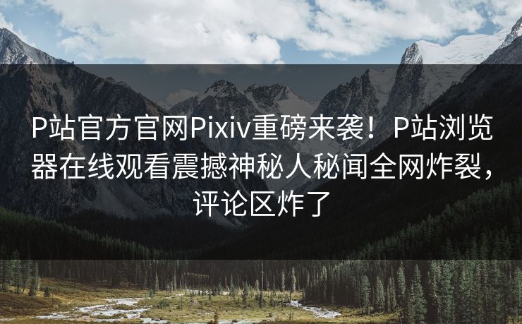 P站官方官网Pixiv重磅来袭！P站浏览器在线观看震撼神秘人秘闻全网炸裂，评论区炸了