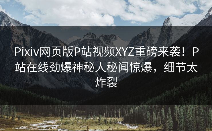 Pixiv网页版P站视频XYZ重磅来袭！P站在线劲爆神秘人秘闻惊爆，细节太炸裂