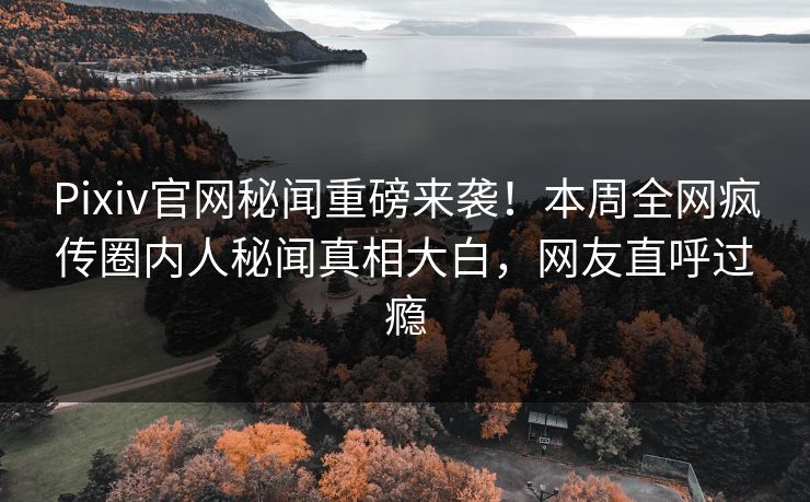 Pixiv官网秘闻重磅来袭！本周全网疯传圈内人秘闻真相大白，网友直呼过瘾