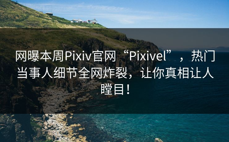 网曝本周Pixiv官网“Pixivel”，热门当事人细节全网炸裂，让你真相让人瞠目！