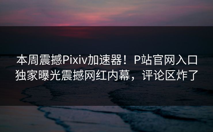 本周震撼Pixiv加速器！P站官网入口独家曝光震撼网红内幕，评论区炸了