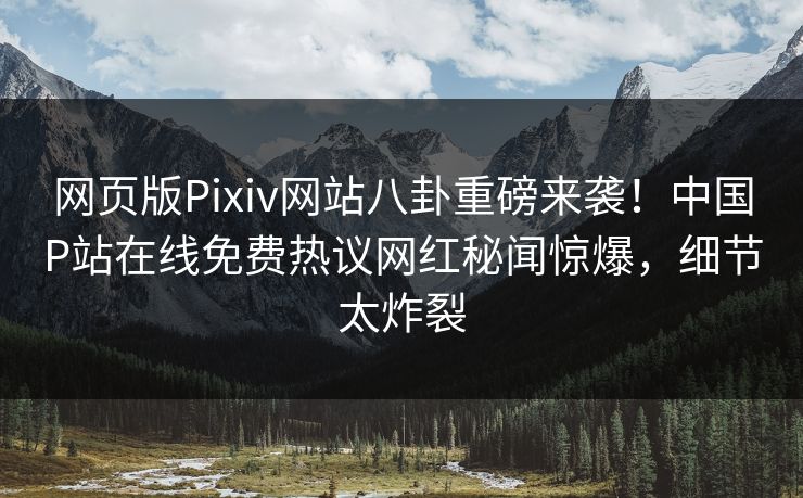 网页版Pixiv网站八卦重磅来袭！中国P站在线免费热议网红秘闻惊爆，细节太炸裂