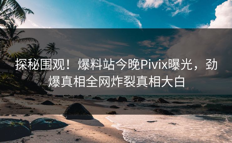 探秘围观！爆料站今晚Pivix曝光，劲爆真相全网炸裂真相大白