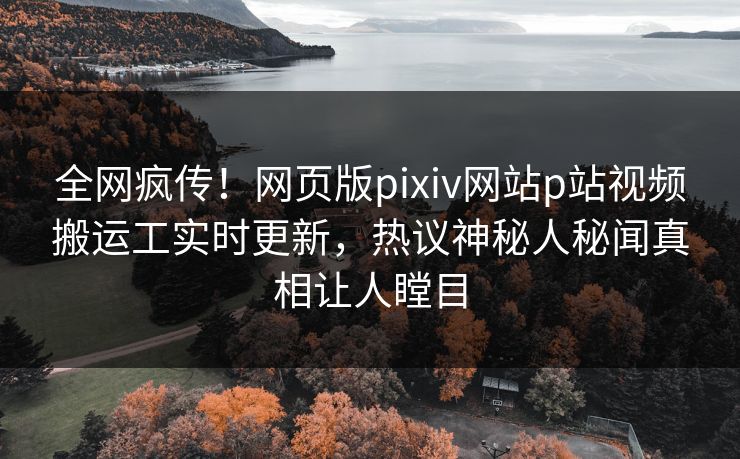 全网疯传！网页版pixiv网站p站视频搬运工实时更新，热议神秘人秘闻真相让人瞠目