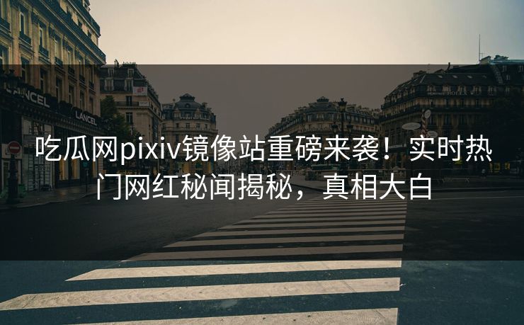 吃瓜网pixiv镜像站重磅来袭！实时热门网红秘闻揭秘，真相大白