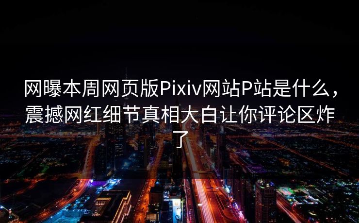 网曝本周网页版Pixiv网站P站是什么，震撼网红细节真相大白让你评论区炸了