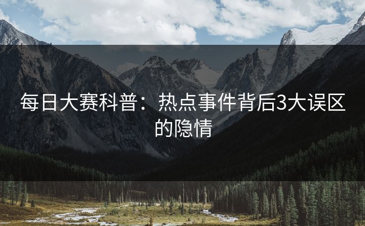 每日大赛科普：热点事件背后3大误区的隐情