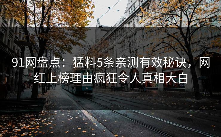 91网盘点：猛料5条亲测有效秘诀，网红上榜理由疯狂令人真相大白