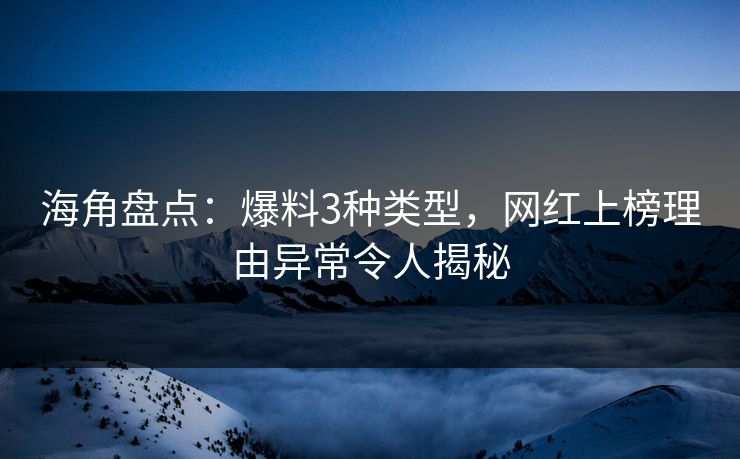 海角盘点：爆料3种类型，网红上榜理由异常令人揭秘