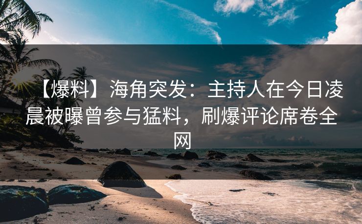 【爆料】海角突发：主持人在今日凌晨被曝曾参与猛料，刷爆评论席卷全网